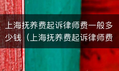 上海抚养费起诉律师费一般多少钱（上海抚养费起诉律师费一般多少钱一次）