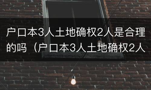 户口本3人土地确权2人是合理的吗（户口本3人土地确权2人是合理的吗为什么）