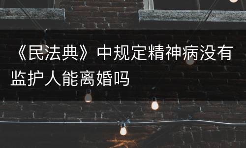 《民法典》中规定精神病没有监护人能离婚吗