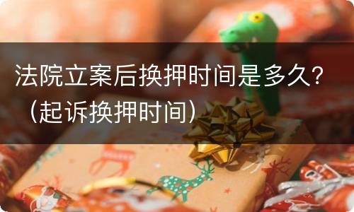 法院立案后换押时间是多久？（起诉换押时间）