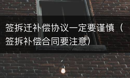 签拆迁补偿协议一定要谨慎（签拆补偿合同要注意）