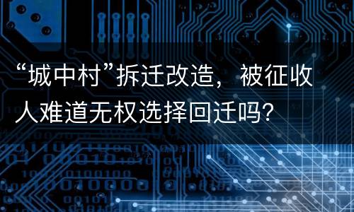 “城中村”拆迁改造，被征收人难道无权选择回迁吗？