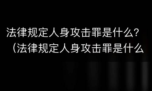 法律规定人身攻击罪是什么？（法律规定人身攻击罪是什么犯罪）