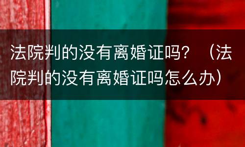 法院判的没有离婚证吗？（法院判的没有离婚证吗怎么办）