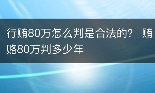 行贿80万怎么判是合法的？ 贿赂80万判多少年