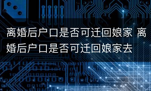 离婚后户口是否可迁回娘家 离婚后户口是否可迁回娘家去