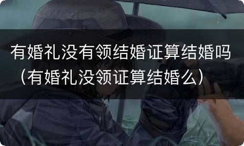 有婚礼没有领结婚证算结婚吗（有婚礼没领证算结婚么）
