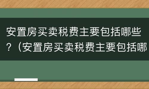 安置房买卖税费主要包括哪些?（安置房买卖税费主要包括哪些项目）