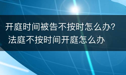 开庭时间被告不按时怎么办？ 法庭不按时间开庭怎么办