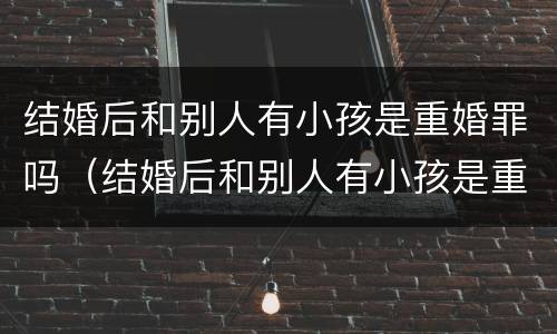 结婚后和别人有小孩是重婚罪吗（结婚后和别人有小孩是重婚罪吗知乎）