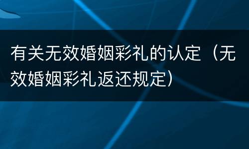 有关无效婚姻彩礼的认定（无效婚姻彩礼返还规定）