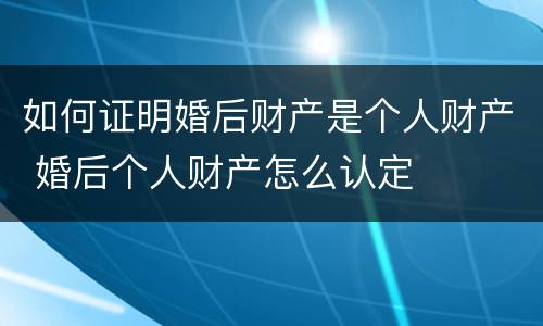 如何证明婚后财产是个人财产 婚后个人财产怎么认定