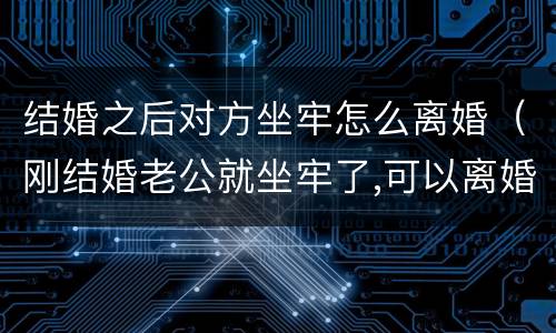 结婚之后对方坐牢怎么离婚（刚结婚老公就坐牢了,可以离婚吗）