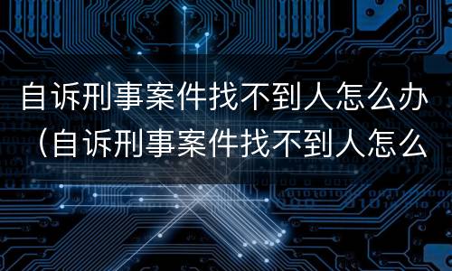 自诉刑事案件找不到人怎么办（自诉刑事案件找不到人怎么办理）