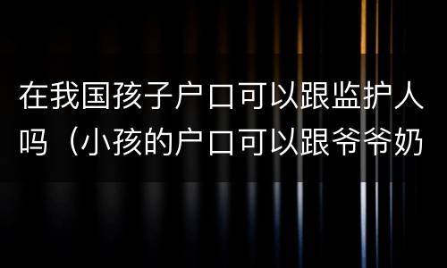 在我国孩子户口可以跟监护人吗（小孩的户口可以跟爷爷奶奶吗,监护人是谁）