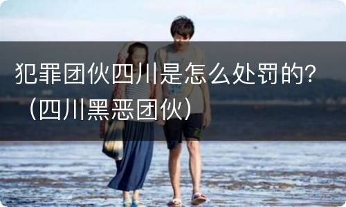 犯罪团伙四川是怎么处罚的？（四川黑恶团伙）