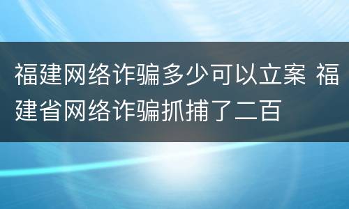福建网络诈骗多少可以立案 福建省网络诈骗抓捕了二百