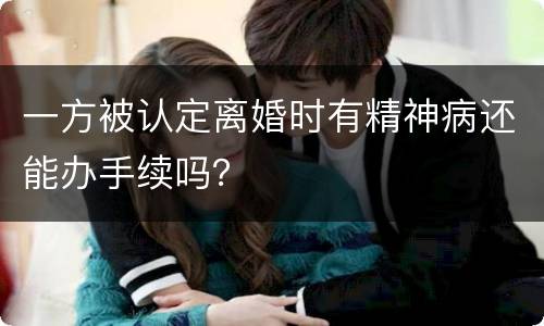一方被认定离婚时有精神病还能办手续吗？