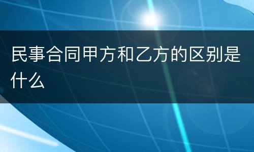 民事合同甲方和乙方的区别是什么