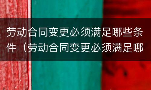 劳动合同变更必须满足哪些条件（劳动合同变更必须满足哪些条件呢）