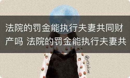 法院的罚金能执行夫妻共同财产吗 法院的罚金能执行夫妻共同财产吗多少钱