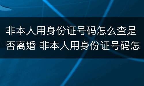 非本人用身份证号码怎么查是否离婚 非本人用身份证号码怎么查是否离婚成功