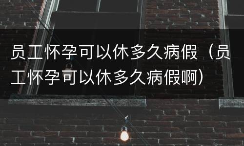 员工怀孕可以休多久病假（员工怀孕可以休多久病假啊）