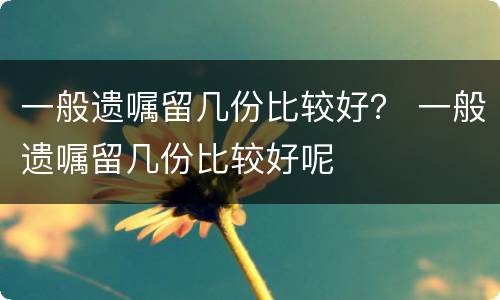 一般遗嘱留几份比较好？ 一般遗嘱留几份比较好呢