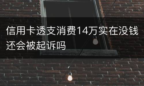 信用卡透支消费14万实在没钱还会被起诉吗