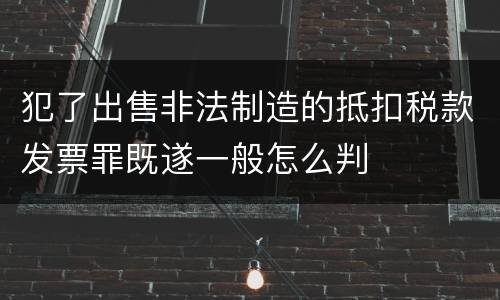犯了出售非法制造的抵扣税款发票罪既遂一般怎么判