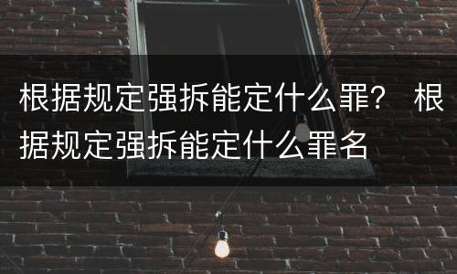 根据规定强拆能定什么罪？ 根据规定强拆能定什么罪名