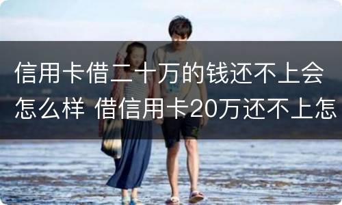 信用卡借二十万的钱还不上会怎么样 借信用卡20万还不上怎么办