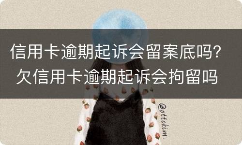 信用卡逾期起诉会留案底吗？ 欠信用卡逾期起诉会拘留吗