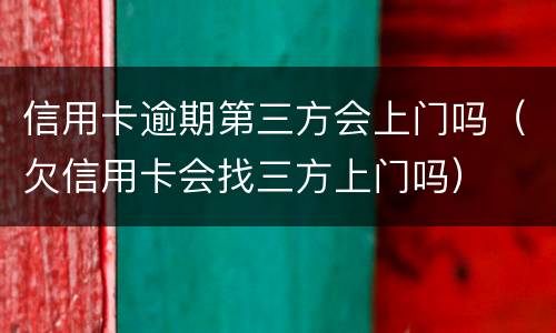 信用卡逾期第三方会上门吗（欠信用卡会找三方上门吗）