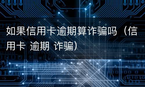 如果信用卡逾期算诈骗吗（信用卡 逾期 诈骗）