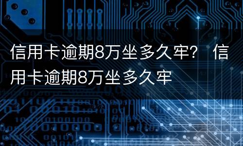 信用卡逾期8万坐多久牢？ 信用卡逾期8万坐多久牢