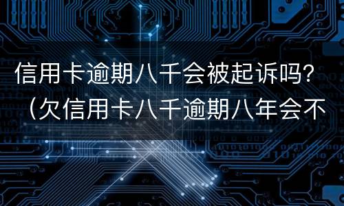 信用卡逾期八千会被起诉吗？（欠信用卡八千逾期八年会不会被起诉）