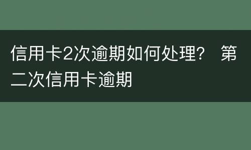 信用卡2次逾期如何处理？ 第二次信用卡逾期