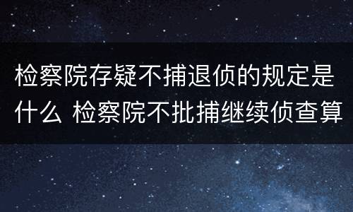 检察院存疑不捕退侦的规定是什么 检察院不批捕继续侦查算是退侦吗