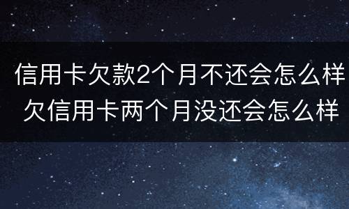 信用卡欠款2个月不还会怎么样 欠信用卡两个月没还会怎么样