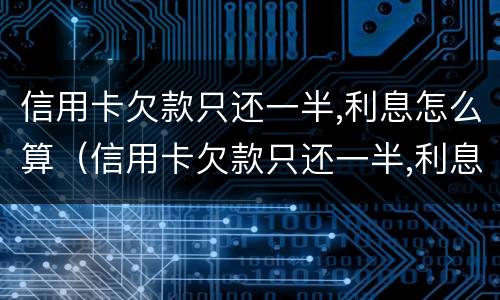 信用卡欠款只还一半,利息怎么算（信用卡欠款只还一半,利息怎么算出来的）