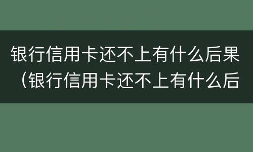 银行信用卡还不上有什么后果（银行信用卡还不上有什么后果吗）