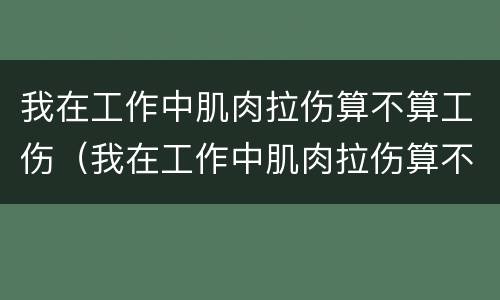 我在工作中肌肉拉伤算不算工伤（我在工作中肌肉拉伤算不算工伤事故）