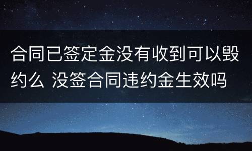 合同已签定金没有收到可以毁约么 没签合同违约金生效吗