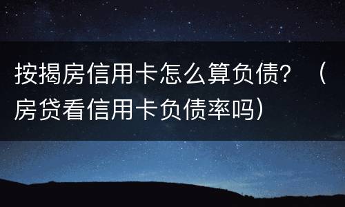 按揭房信用卡怎么算负债？（房贷看信用卡负债率吗）