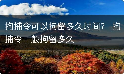 拘捕令可以拘留多久时间？ 拘捕令一般拘留多久