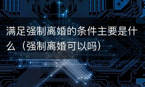 满足强制离婚的条件主要是什么（强制离婚可以吗）