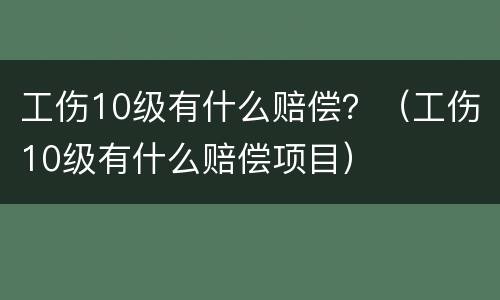 工伤10级有什么赔偿？（工伤10级有什么赔偿项目）