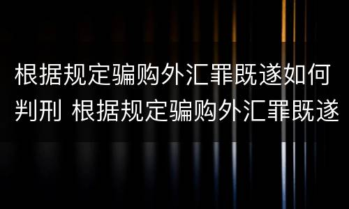 根据规定骗购外汇罪既遂如何判刑 根据规定骗购外汇罪既遂如何判刑案例