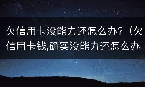 欠信用卡没能力还怎么办?（欠信用卡钱,确实没能力还怎么办）